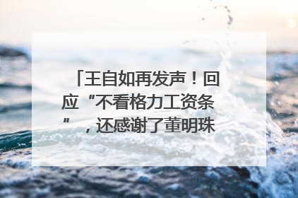 王自如再发声！回应“不看格力工资条”，还感谢了董明珠和雷军｜热财经