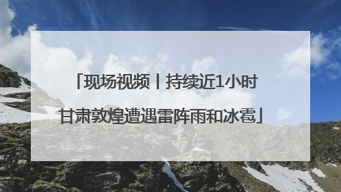 现场视频丨持续近1小时 甘肃敦煌遭遇雷阵雨和冰雹