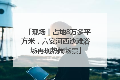 现场｜占地8万多平方米，六安河西沙滩浴场再现热闹场景