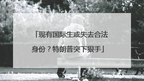 现有国际生或失去合法身份？特朗普突下狠手