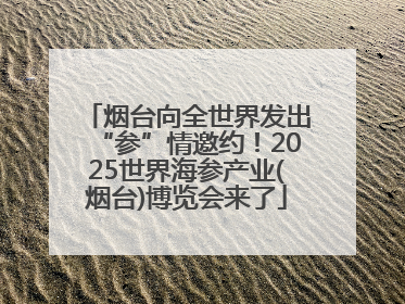 烟台向全世界发出“参”情邀约！2025世界海参产业(烟台)博览会来了