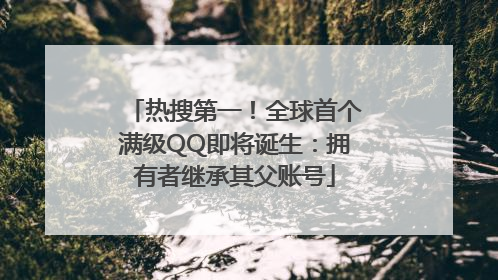 热搜第一！全球首个满级QQ即将诞生：拥有者继承其父账号