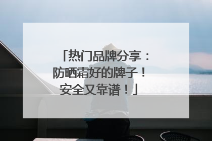热门品牌分享：防晒霜好的牌子！安全又靠谱！