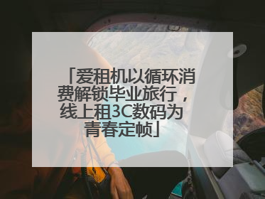 爱租机以循环消费解锁毕业旅行，线上租3C数码为青春定帧