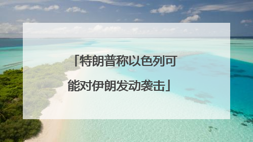 特朗普称以色列可能对伊朗发动袭击