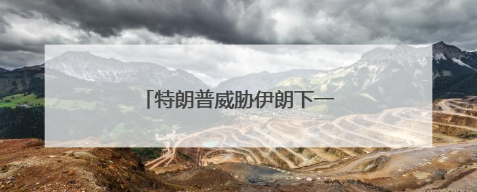 特朗普威胁伊朗下一波打击“更残酷”