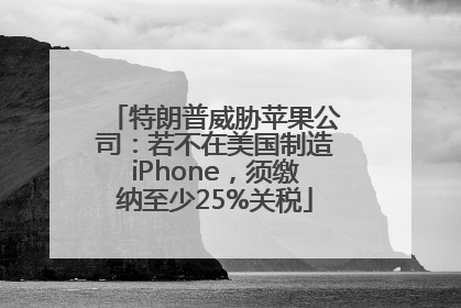 特朗普威胁苹果公司：若不在美国制造iPhone，须缴纳至少25%关税