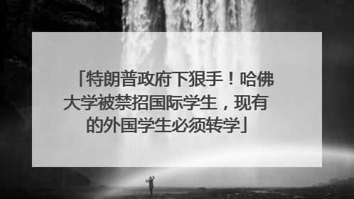 特朗普政府下狠手！哈佛大学被禁招国际学生，现有的外国学生必须转学