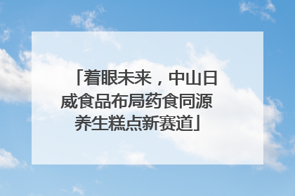 着眼未来，中山日威食品布局药食同源养生糕点新赛道
