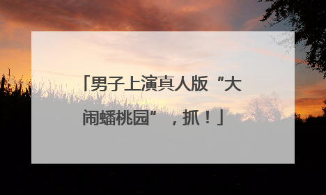 男子上演真人版“大闹蟠桃园”，抓！