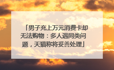 男子充上万元消费卡却无法购物：多人遇同类问题，天猫称将妥善处理