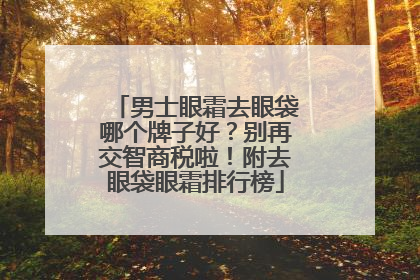 男士眼霜去眼袋哪个牌子好？别再交智商税啦！附去眼袋眼霜排行榜