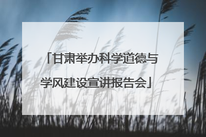 甘肃举办科学道德与学风建设宣讲报告会