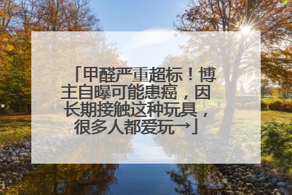 甲醛严重超标！博主自曝可能患癌，因长期接触这种玩具，很多人都爱玩→