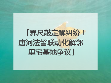 界尺敲定解纠纷！唐河法警联动化解邻里宅基地争议
