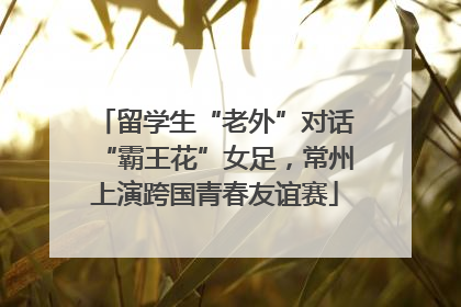 留学生“老外”对话“霸王花”女足，常州上演跨国青春友谊赛