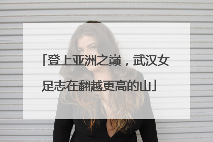 登上亚洲之巅，武汉女足志在翻越更高的山