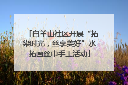 白羊山社区开展“拓染时光，丝享美好”水拓画丝巾手工活动
