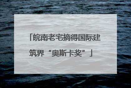 皖南老宅摘得国际建筑界“奥斯卡奖”