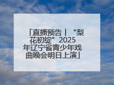 直播预告丨“梨花初绽”2025年辽宁省青少年戏曲晚会明日上演