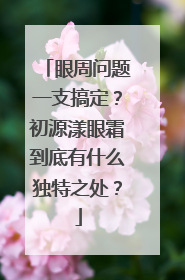 眼周问题一支搞定？初源漾眼霜到底有什么独特之处？
