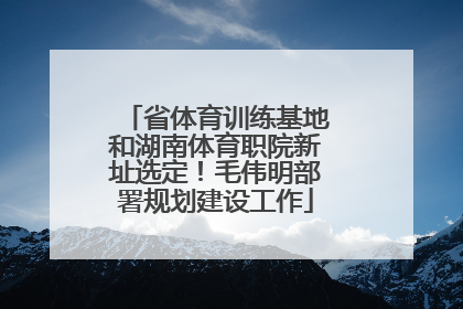 省体育训练基地和湖南体育职院新址选定！毛伟明部署规划建设工作