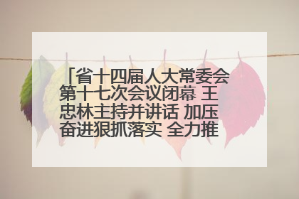 省十四届人大常委会第十七次会议闭幕 王忠林主持并讲话 加压奋进狠抓落实 全力推动支点建设成势见效