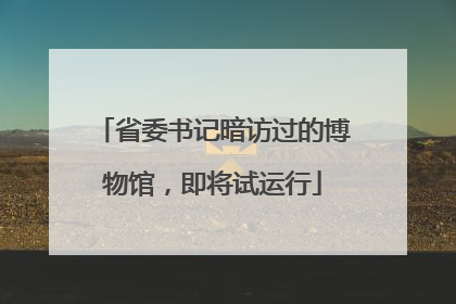 省委书记暗访过的博物馆，即将试运行