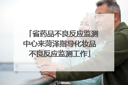 省药品不良反应监测中心来菏泽指导化妆品不良反应监测工作