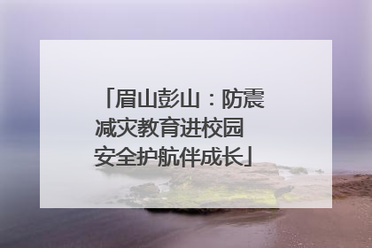 眉山彭山：防震减灾教育进校园 安全护航伴成长