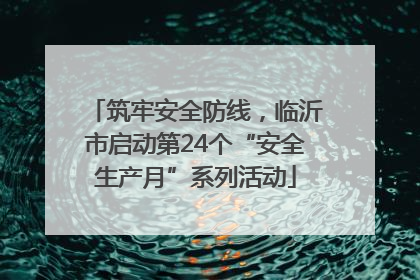 筑牢安全防线，临沂市启动第24个“安全生产月”系列活动