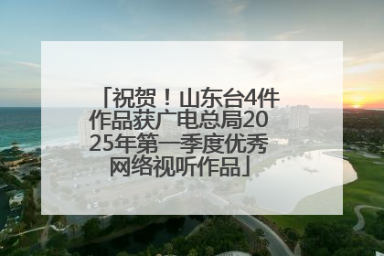 祝贺！山东台4件作品获广电总局2025年第一季度优秀网络视听作品