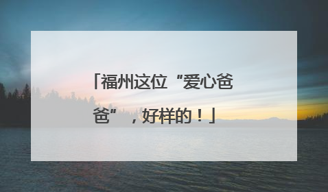 福州这位“爱心爸爸”，好样的！