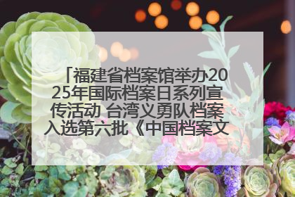 福建省档案馆举办2025年国际档案日系列宣传活动 台湾义勇队档案入选第六批《中国档案文献遗产名录》