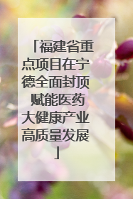 福建省重点项目在宁德全面封顶 赋能医药大健康产业高质量发展