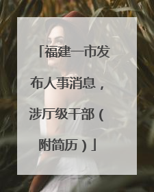福建一市发布人事消息，涉厅级干部（附简历）