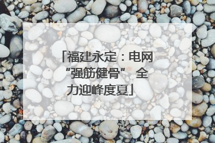 福建永定：电网“强筋健骨” 全力迎峰度夏