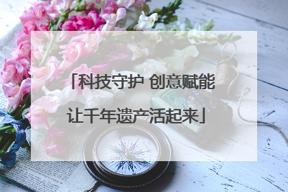 科技守护 创意赋能 让千年遗产活起来