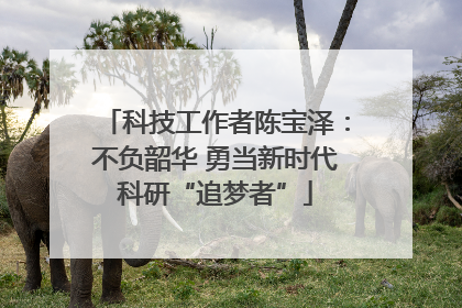 科技工作者陈宝泽：不负韶华 勇当新时代科研“追梦者”