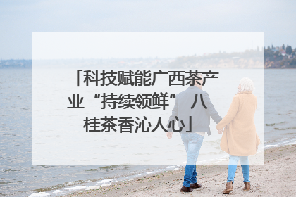 科技赋能广西茶产业“持续领鲜” 八桂茶香沁人心