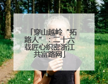 穿山越岭“拓路人”：二十六载匠心织密浙江共富路网