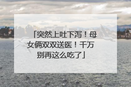 突然上吐下泻！母女俩双双送医！千万别再这么吃了