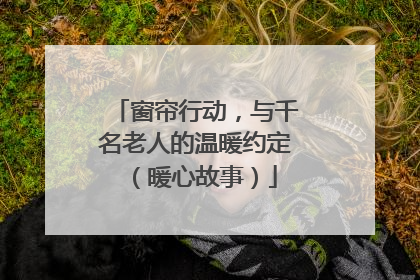 窗帘行动，与千名老人的温暖约定（暖心故事）