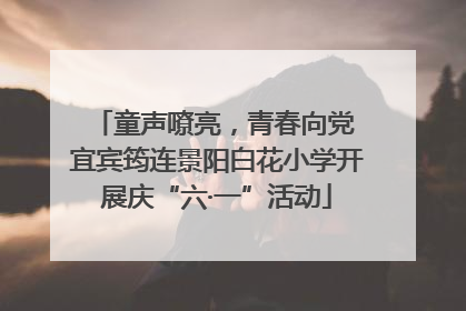 童声嘹亮，青春向党 宜宾筠连景阳白花小学开展庆“六·一”活动