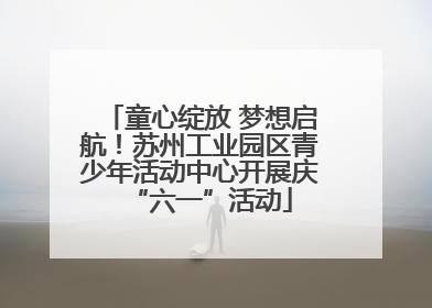 童心绽放 梦想启航！苏州工业园区青少年活动中心开展庆“六一”活动