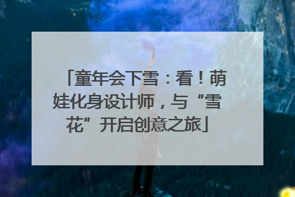童年会下雪：看！萌娃化身设计师，与“雪花”开启创意之旅