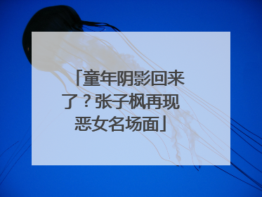 童年阴影回来了？张子枫再现恶女名场面