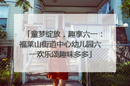 童梦绽放，趣享六一：福莱山街道中心幼儿园六一欢乐颂趣味多多