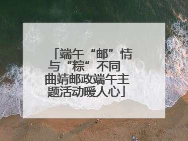 端午“邮”情与“粽”不同 曲靖邮政端午主题活动暖人心