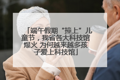端午假期“撞上”儿童节，我省各大科技馆爆火 为何越来越多孩子爱上科技馆